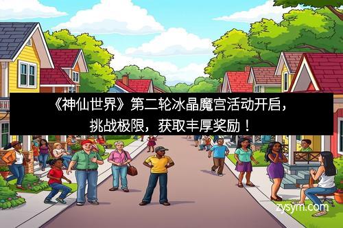 《神仙世界》第二轮冰晶魔宫活动开启，挑战极限，获取丰厚奖励！