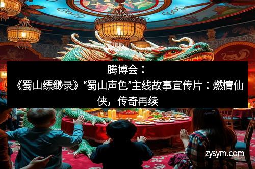 腾博会：《蜀山缥缈录》“蜀山声色”主线故事宣传片：燃情仙侠，传奇再续