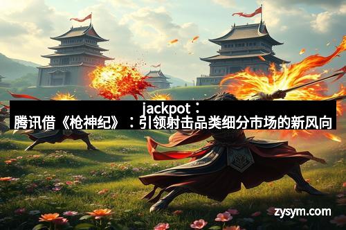 jackpot：腾讯借《枪神纪》：引领射击品类细分市场的新风向