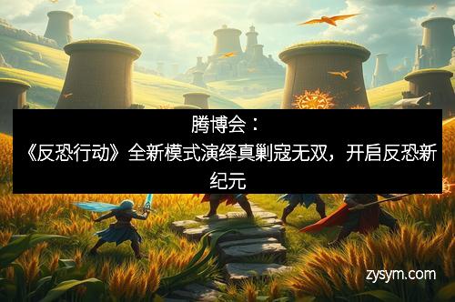 腾博会：《反恐行动》全新模式演绎真剿寇无双，开启反恐新纪元