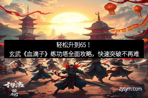 轻松升到65！玄武《血滴子》练功塔全面攻略，快速突破不再难