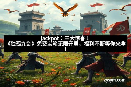 jackpot：三大惊喜！《独孤九剑》免费宝箱无限开启，福利不断等你来拿！