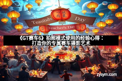 《GT赛车6》拍照模式使用的经验心得：打造你的专属赛车摄影艺术