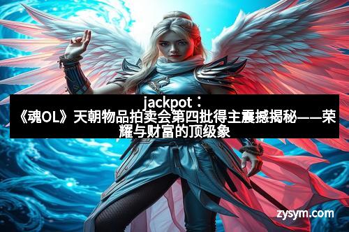 jackpot：《魂OL》天朝物品拍卖会第四批得主震撼揭秘——荣耀与财富的顶级象征