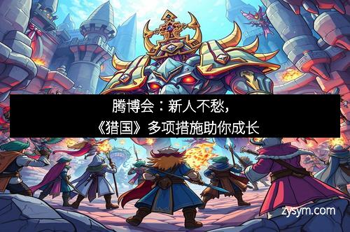 腾博会：新人不愁，《猎国》多项措施助你成长
